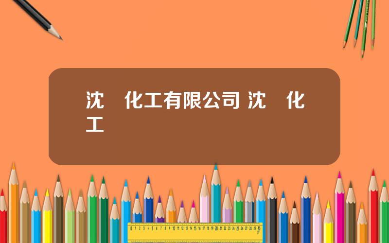 沈陽化工有限公司 沈陽化工廠